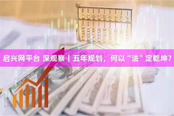 启兴网平台 深观察｜五年规划，何以“法”定乾坤？