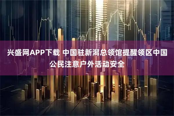 兴盛网APP下载 中国驻新潟总领馆提醒领区中国公民注意户外活动安全