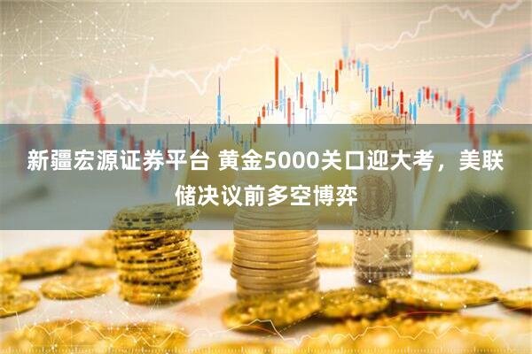 新疆宏源证券平台 黄金5000关口迎大考，美联储决议前多空博弈
