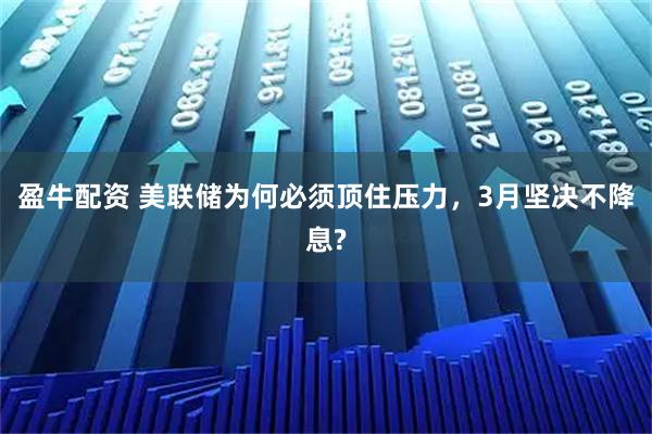 盈牛配资 美联储为何必须顶住压力，3月坚决不降息?