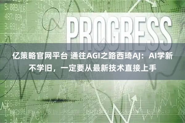 亿策略官网平台 通往AGI之路西琦AJ：AI学新不学旧，一定要从最新技术直接上手
