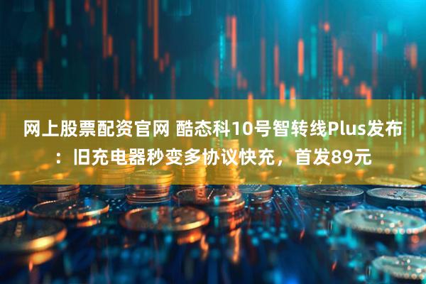 网上股票配资官网 酷态科10号智转线Plus发布：旧充电器秒变多协议快充，首发89元