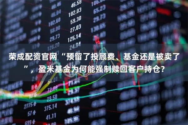 荣成配资官网 “预留了投顾费、基金还是被卖了”，盈米基金为何能强制赎回客户持仓？