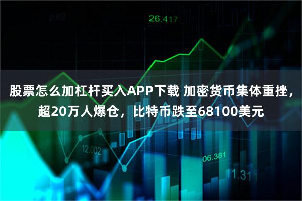 股票怎么加杠杆买入APP下载 加密货币集体重挫，超20万人爆仓，比特币跌至68100美元
