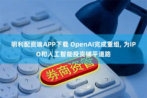 明利配资端APP下载 OpenAI完成重组, 为IPO和人工智能投资铺平道路