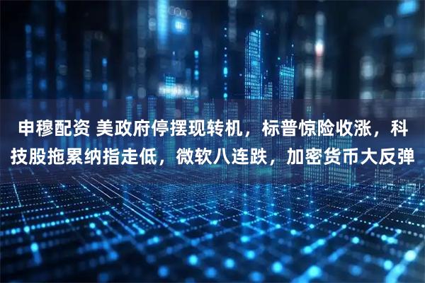 申穆配资 美政府停摆现转机,标普惊险收涨,科技股拖累纳指走低,微软八连跌,加密货币大反弹