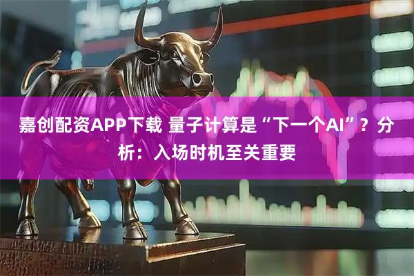 嘉创配资APP下载 量子计算是“下一个AI”?分析:入场时机至关重要