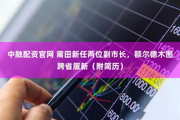 中融配资官网 莆田新任两位副市长，额尔德木图跨省履新（附简历）