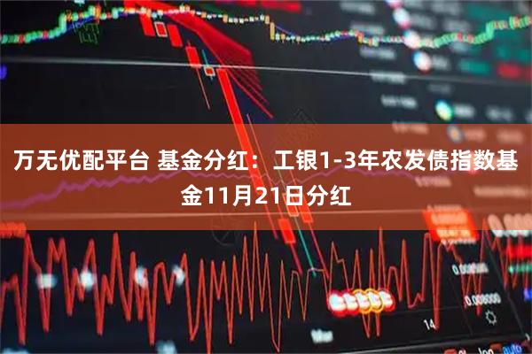 万无优配平台 基金分红：工银1-3年农发债指数基金11月21日分红