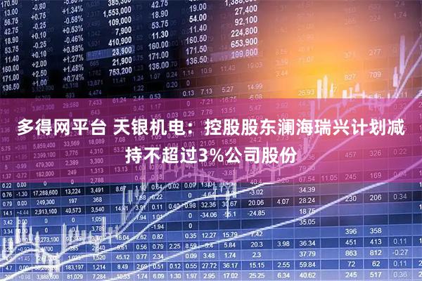 多得网平台 天银机电：控股股东澜海瑞兴计划减持不超过3%公司股份