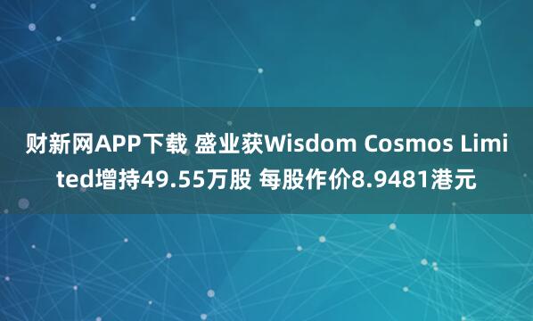 财新网APP下载 盛业获Wisdom Cosmos Limited增持49.55万股 每股作价8.9481港元