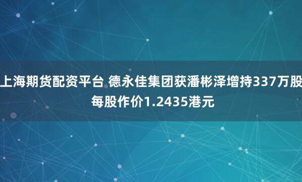 上海期货配资平台 德永佳集团获潘彬泽增持337万股 每股作价1.2435港元