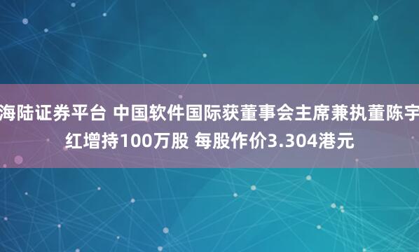 海陆证券平台 中国软件国际获董事会主席兼执董陈宇红增持100万股 每股作价3.304港元