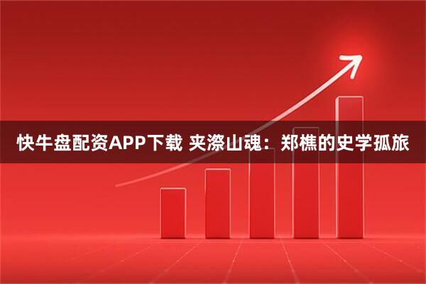 快牛盘配资APP下载 夹漈山魂：郑樵的史学孤旅
