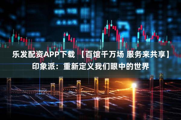 乐发配资APP下载 【百馆千万场 服务来共享】印象派：重新定义我们眼中的世界