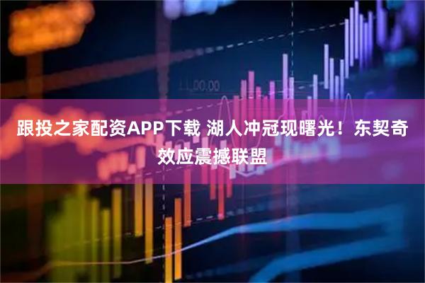 跟投之家配资APP下载 湖人冲冠现曙光!东契奇效应震撼联盟