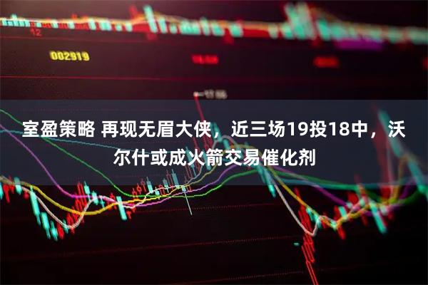 室盈策略 再现无眉大侠，近三场19投18中，沃尔什或成火箭交易催化剂