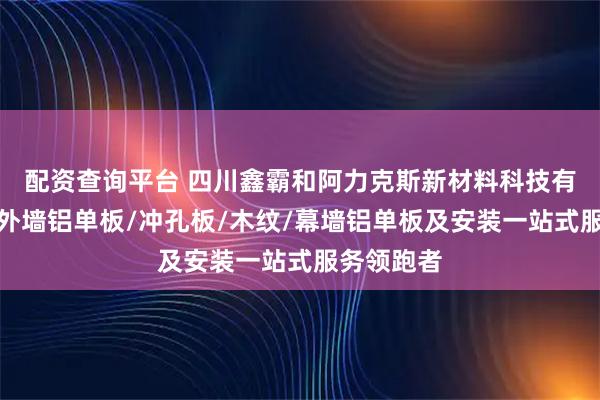 配资查询平台 四川鑫霸和阿力克斯新材料科技有限公司:外墙铝单板/冲孔板/木纹/幕墙铝单板及安装一站式服务领跑者