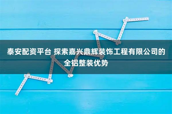 泰安配资平台 探索嘉兴鼎辉装饰工程有限公司的全铝整装优势