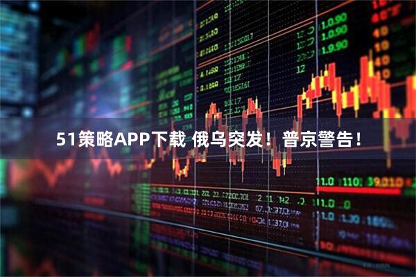 51策略APP下载 俄乌突发!普京警告!