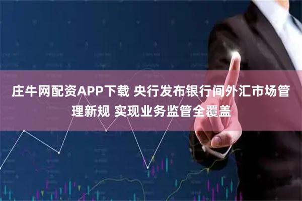 庄牛网配资APP下载 央行发布银行间外汇市场管理新规 实现业务监管全覆盖