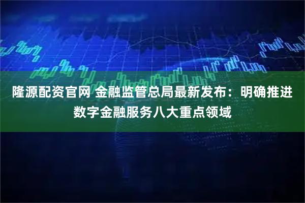 隆源配资官网 金融监管总局最新发布:明确推进数字金融服务八大重点领域