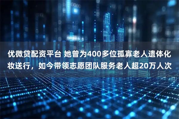 优微贷配资平台 她曾为400多位孤寡老人遗体化妆送行，如今带领志愿团队服务老人超20万人次