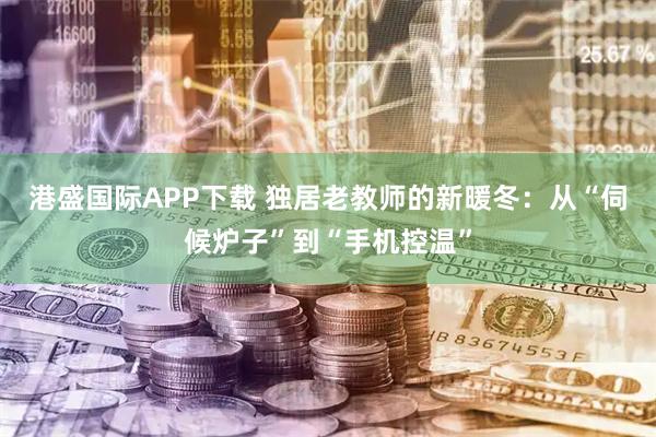 港盛国际APP下载 独居老教师的新暖冬：从“伺候炉子”到“手机控温”