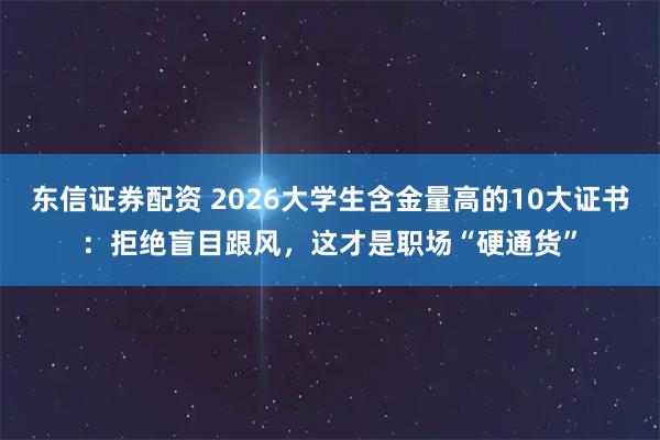 东信证券配资 2026大学生含金量高的10大证书：拒绝盲目跟风，这才是职场“硬通货”