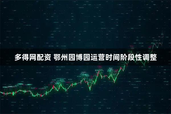 多得网配资 鄂州园博园运营时间阶段性调整