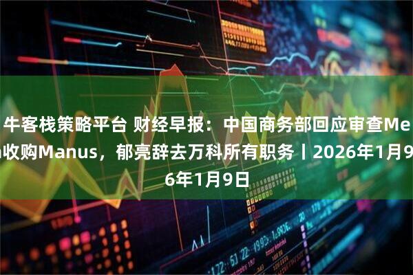 牛客栈策略平台 财经早报：中国商务部回应审查Meta收购Manus，郁亮辞去万科所有职务丨2026年1月9日