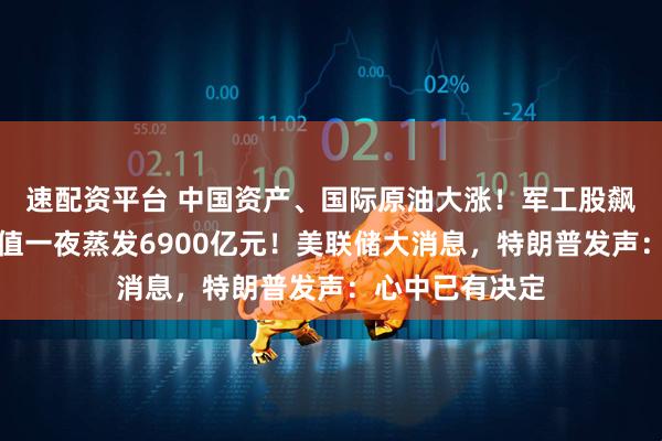 速配资平台 中国资产、国际原油大涨！军工股飙升，英伟达市值一夜蒸发6900亿元！美联储大消息，特朗普发声：心中已有决定