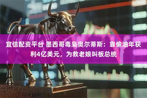 宜信配资平台 墨西哥毒枭奥尔蒂斯：靠偷油年获利4亿美元，为救老娘叫板总统