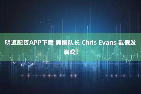 明道配资APP下载 美国队长 Chris Evans 戴假发演戏！