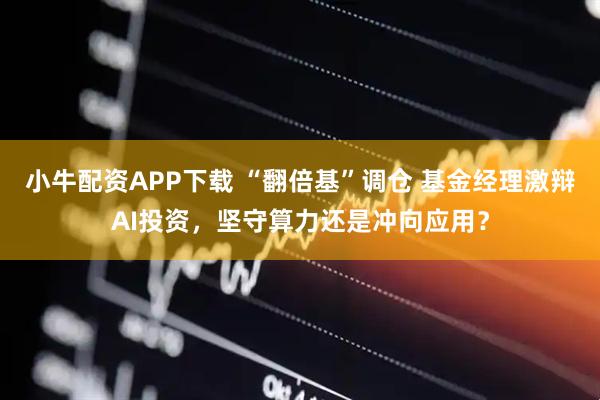小牛配资APP下载 “翻倍基”调仓 基金经理激辩AI投资，坚守算力还是冲向应用？