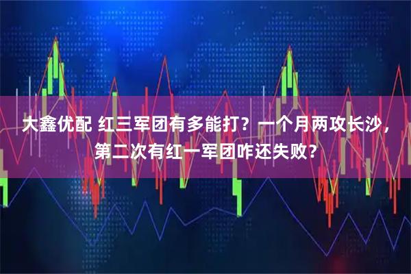大鑫优配 红三军团有多能打？一个月两攻长沙，第二次有红一军团咋还失败？