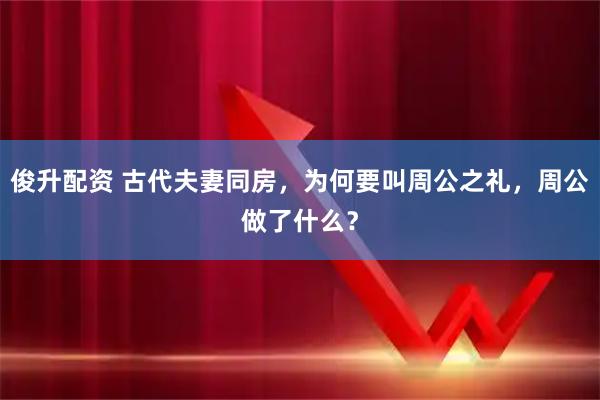 俊升配资 古代夫妻同房，为何要叫周公之礼，周公做了什么？