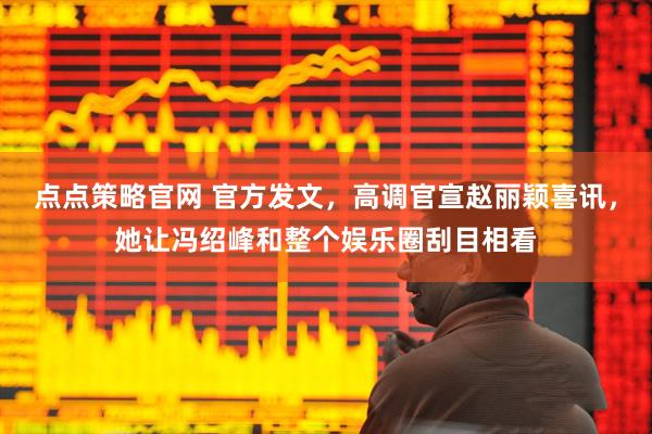 点点策略官网 官方发文，高调官宣赵丽颖喜讯，她让冯绍峰和整个娱乐圈刮目相看