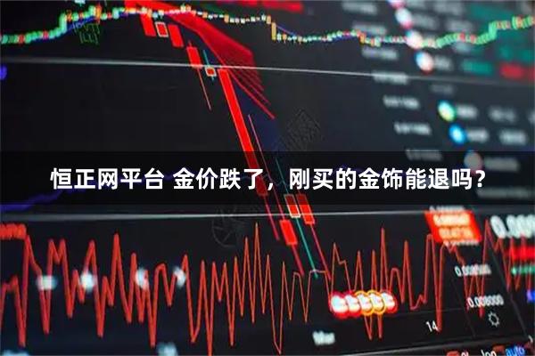 恒正网平台 金价跌了，刚买的金饰能退吗？
