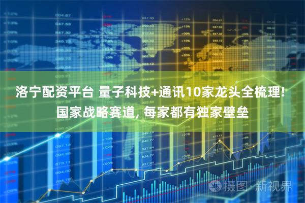 洛宁配资平台 量子科技+通讯10家龙头全梳理! 国家战略赛道, 每家都有独家壁垒