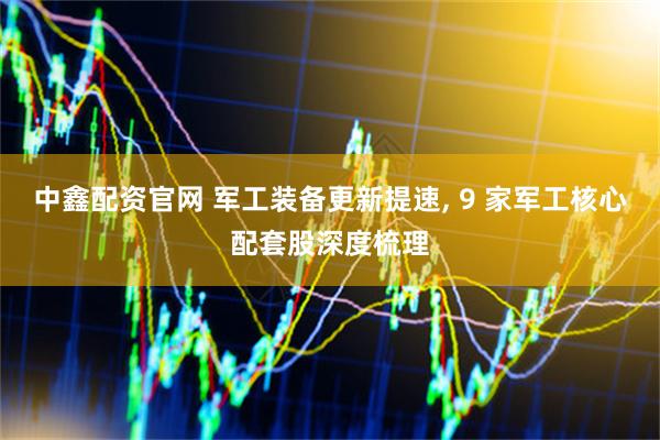 中鑫配资官网 军工装备更新提速, 9 家军工核心配套股深度梳理