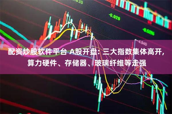 配资炒股软件平台 A股开盘: 三大指数集体高开, 算力硬件、存储器、玻璃纤维等走强