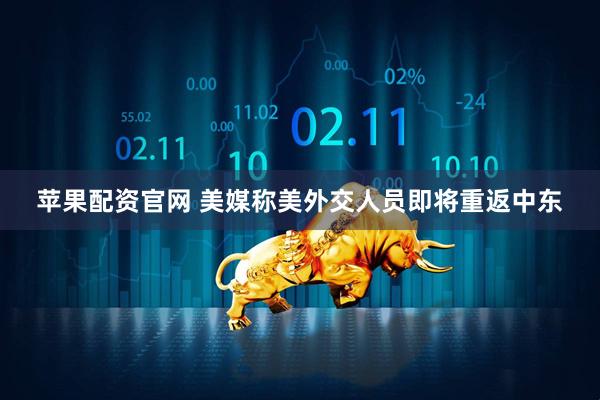 苹果配资官网 美媒称美外交人员即将重返中东