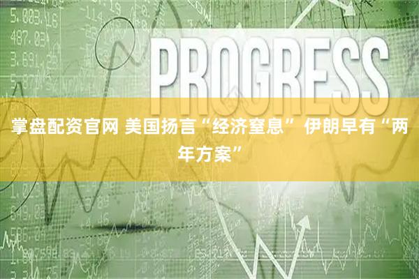 掌盘配资官网 美国扬言“经济窒息” 伊朗早有“两年方案”